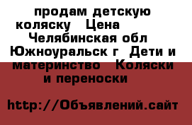 продам детскую коляску › Цена ­ 7 000 - Челябинская обл., Южноуральск г. Дети и материнство » Коляски и переноски   